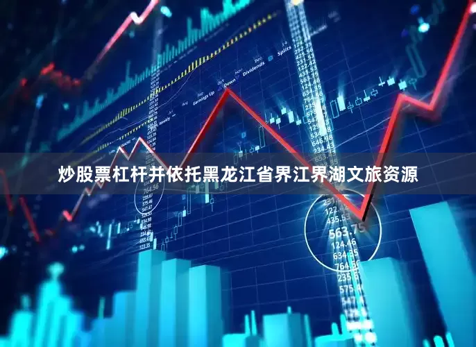 炒股票杠杆并依托黑龙江省界江界湖文旅资源