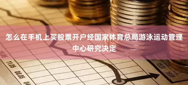 怎么在手机上买股票开户经国家体育总局游泳运动管理中心研究决定