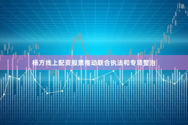 杨方线上配资股票推动联合执法和专项整治