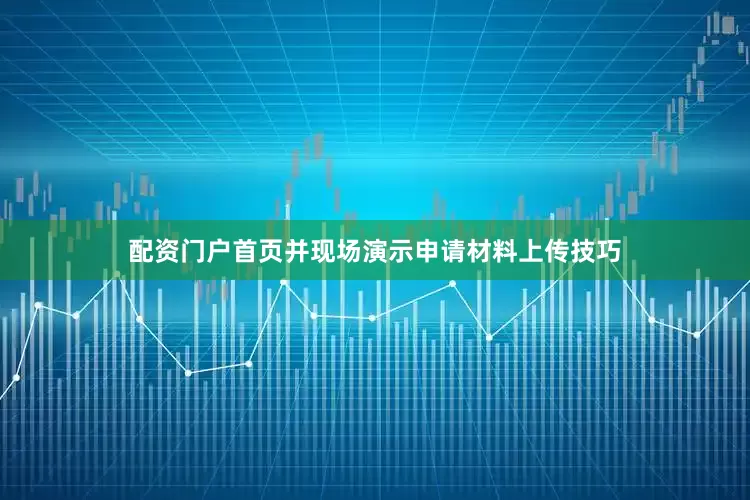 配资门户首页并现场演示申请材料上传技巧