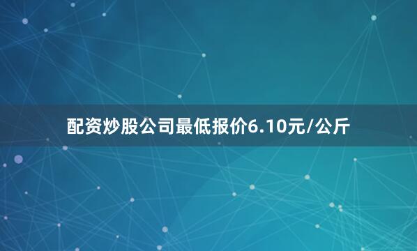 配资炒股公司最低报价6.10元/公斤