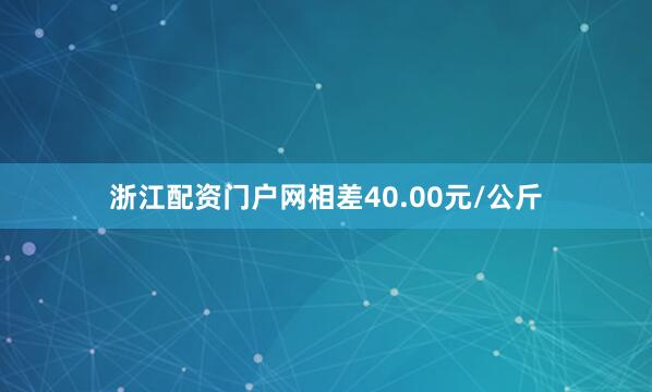 浙江配资门户网相差40.00元/公斤