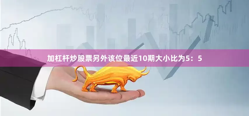 加杠杆炒股票另外该位最近10期大小比为5：5