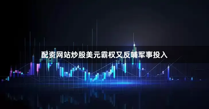 配资网站炒股美元霸权又反哺军事投入