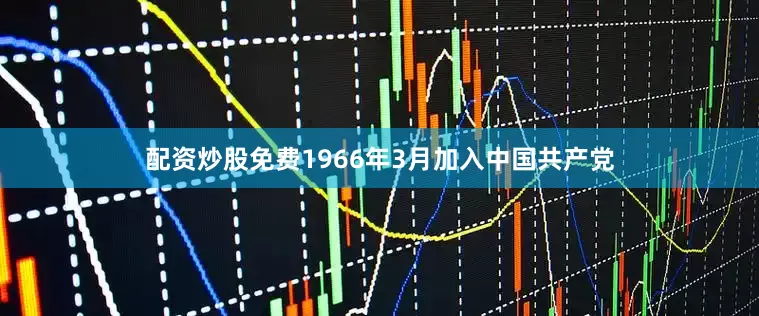 配资炒股免费1966年3月加入中国共产党