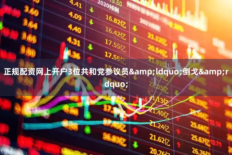 正规配资网上开户3位共和党参议员&ldquo;倒戈&rdquo;