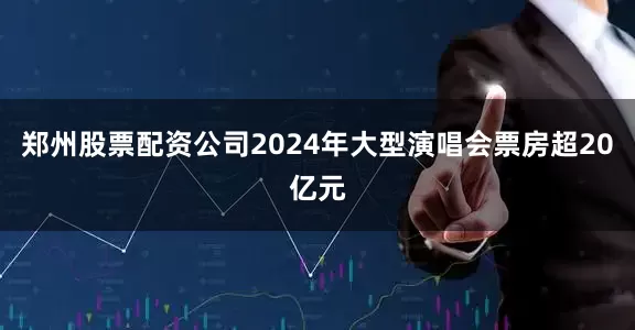 郑州股票配资公司2024年大型演唱会票房超20亿元
