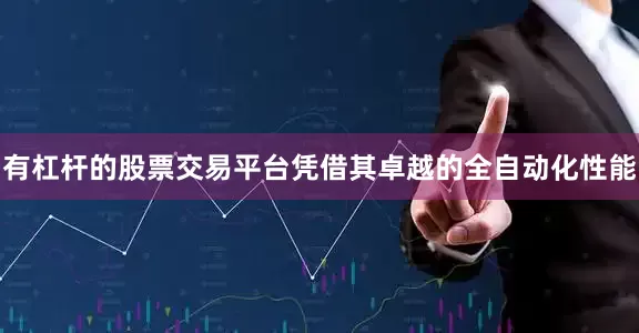 有杠杆的股票交易平台　　凭借其卓越的全自动化性能