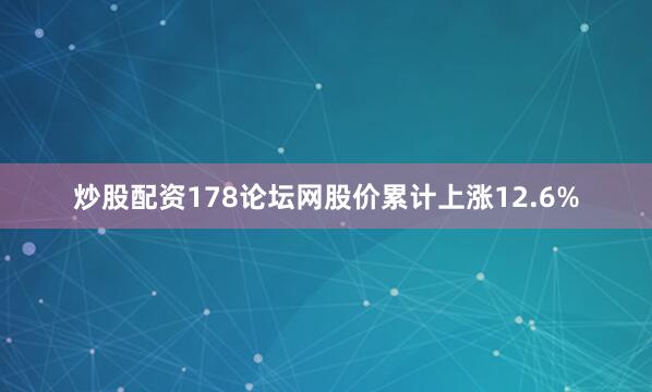 炒股配资178论坛网股价累计上涨12.6%