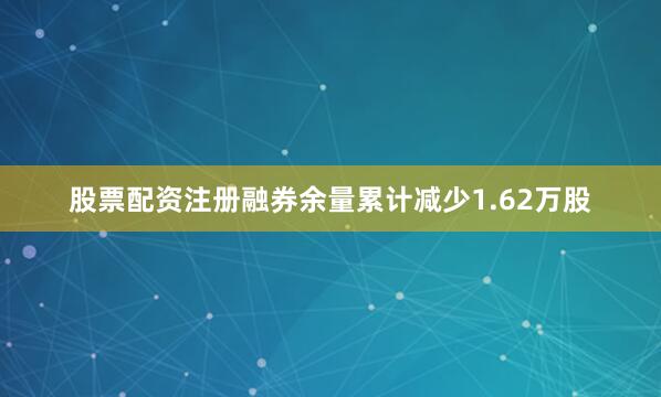 股票配资注册融券余量累计减少1.62万股