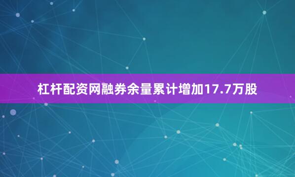 杠杆配资网融券余量累计增加17.7万股