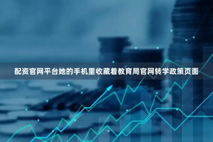 配资官网平台她的手机里收藏着教育局官网转学政策页面