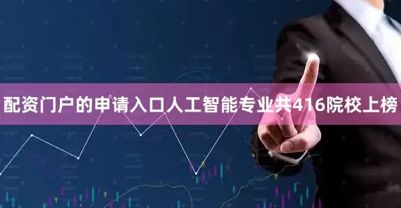 配资门户的申请入口人工智能专业共416院校上榜