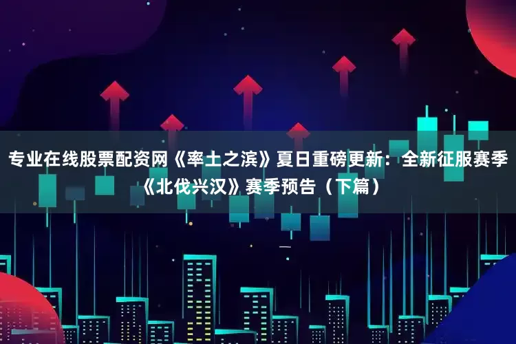 专业在线股票配资网《率土之滨》夏日重磅更新：全新征服赛季《北伐兴汉》赛季预告（下篇）