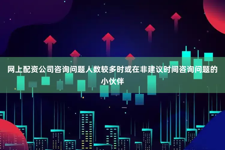 网上配资公司咨询问题人数较多时或在非建议时间咨询问题的小伙伴