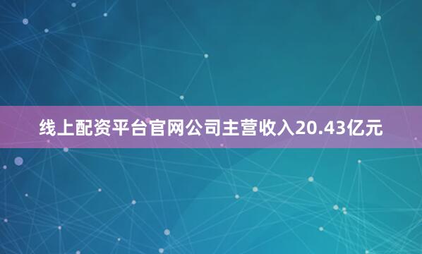 线上配资平台官网公司主营收入20.43亿元