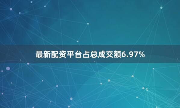 最新配资平台占总成交额6.97%
