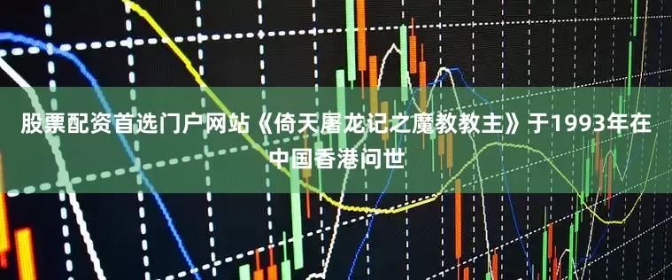 股票配资首选门户网站《倚天屠龙记之魔教教主》于1993年在中国香港问世