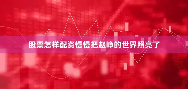 股票怎样配资慢慢把赵峥的世界照亮了