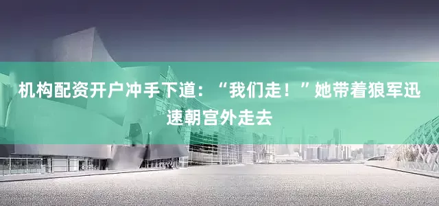 机构配资开户冲手下道：“我们走！”她带着狼军迅速朝宫外走去