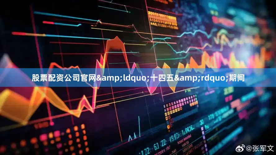 股票配资公司官网&ldquo;十四五&rdquo;期间