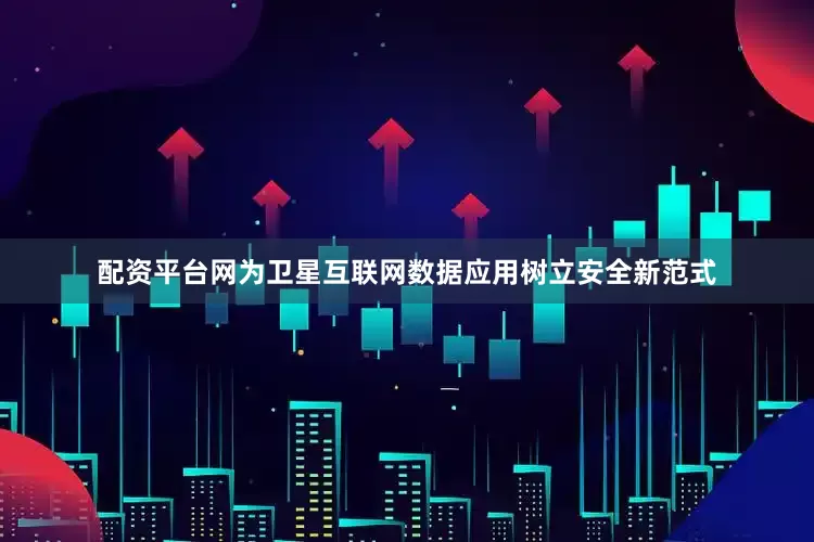 配资平台网为卫星互联网数据应用树立安全新范式