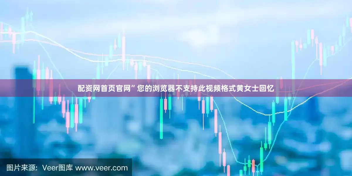 配资网首页官网”您的浏览器不支持此视频格式黄女士回忆