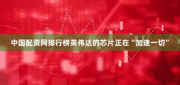 中国配资网排行榜英伟达的芯片正在“加速一切”