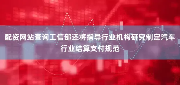 配资网站查询工信部还将指导行业机构研究制定汽车行业结算支付规范