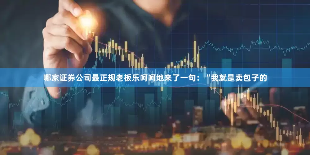 哪家证券公司最正规老板乐呵呵地来了一句：“我就是卖包子的
