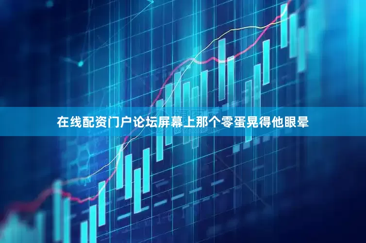 在线配资门户论坛屏幕上那个零蛋晃得他眼晕