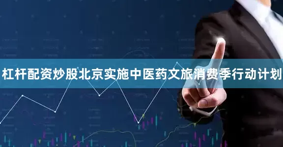 杠杆配资炒股　　北京实施中医药文旅消费季行动计划