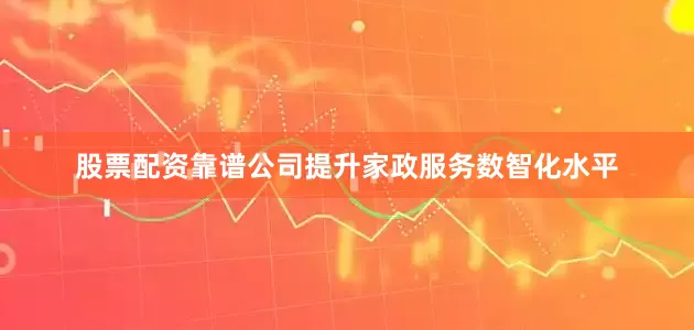 股票配资靠谱公司提升家政服务数智化水平