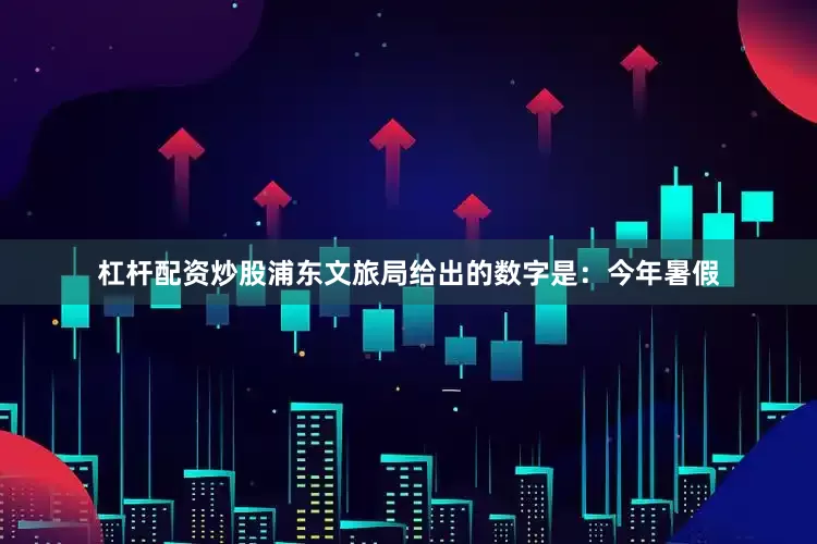 杠杆配资炒股浦东文旅局给出的数字是：今年暑假