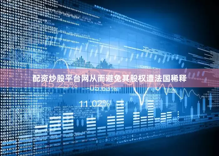 配资炒股平台网从而避免其股权遭法国稀释