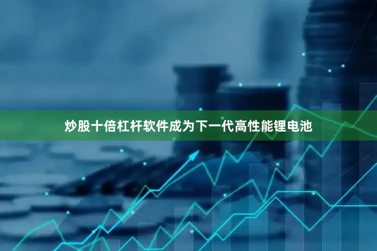 炒股十倍杠杆软件成为下一代高性能锂电池