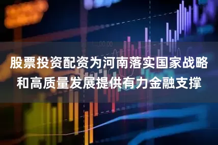 股票投资配资为河南落实国家战略和高质量发展提供有力金融支撑