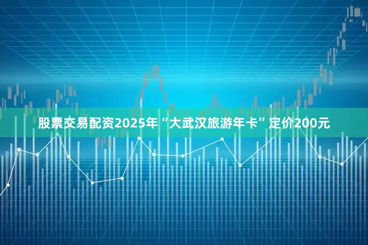 股票交易配资2025年“大武汉旅游年卡”定价200元