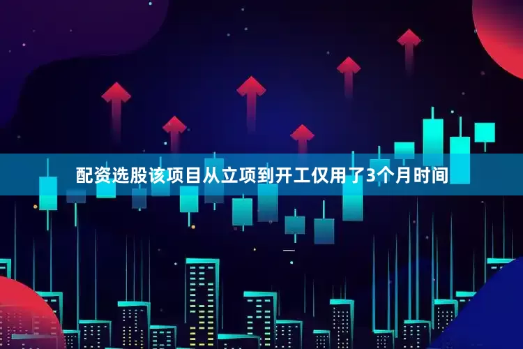 配资选股该项目从立项到开工仅用了3个月时间