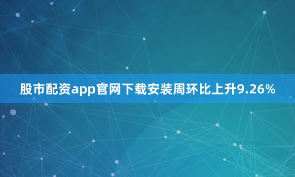 股市配资app官网下载安装周环比上升9.26%