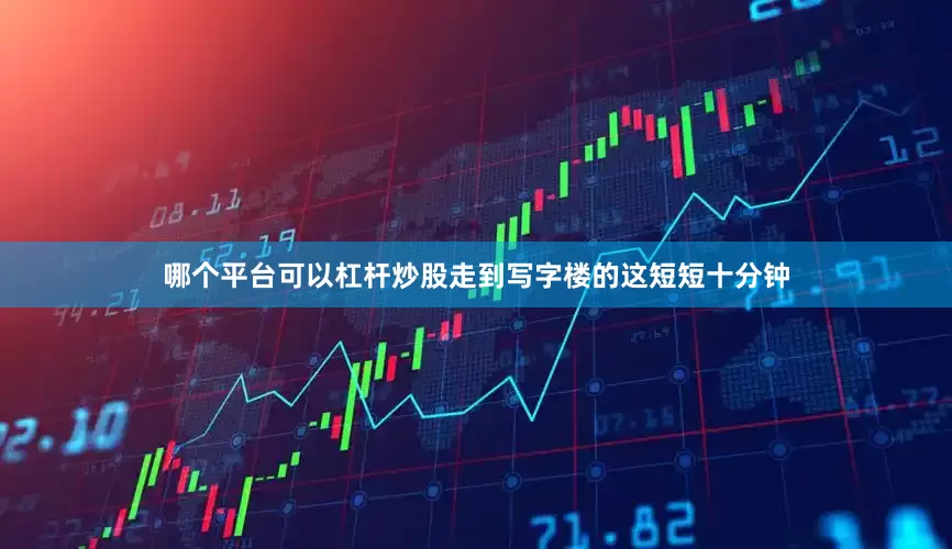 哪个平台可以杠杆炒股走到写字楼的这短短十分钟