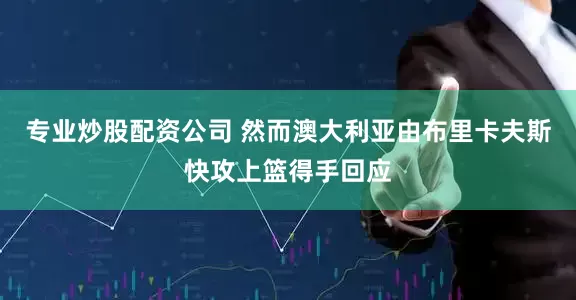 专业炒股配资公司 然而澳大利亚由布里卡夫斯快攻上篮得手回应