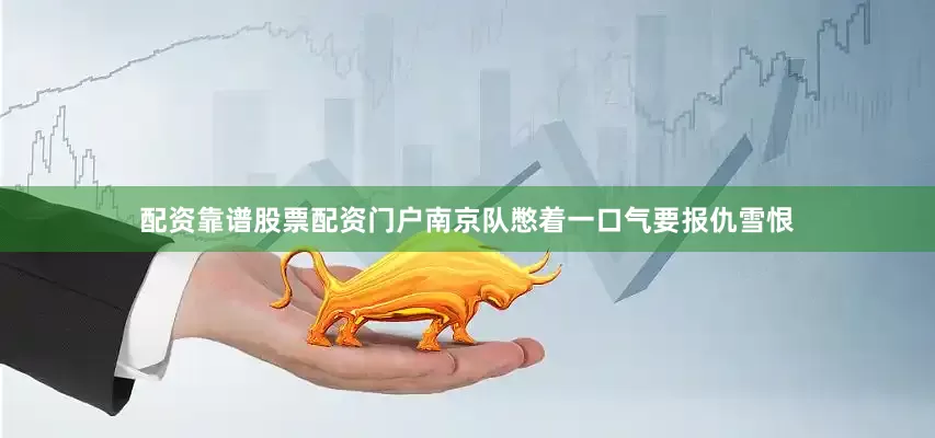 配资靠谱股票配资门户南京队憋着一口气要报仇雪恨