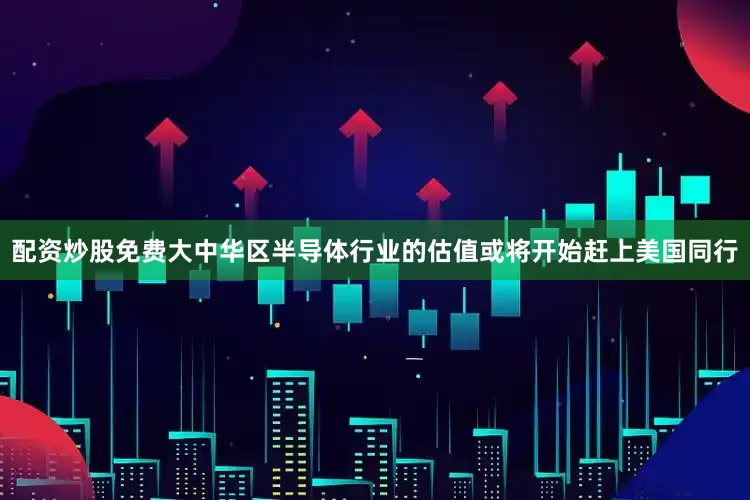配资炒股免费大中华区半导体行业的估值或将开始赶上美国同行
