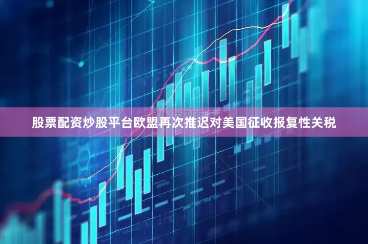 股票配资炒股平台欧盟再次推迟对美国征收报复性关税