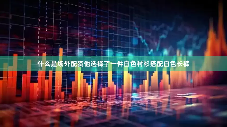 什么是场外配资他选择了一件白色衬衫搭配白色长裤