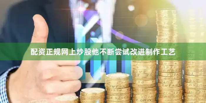 配资正规网上炒股他不断尝试改进制作工艺