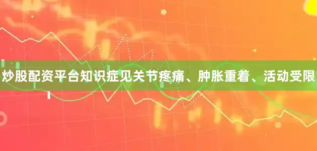炒股配资平台知识症见关节疼痛、肿胀重着、活动受限