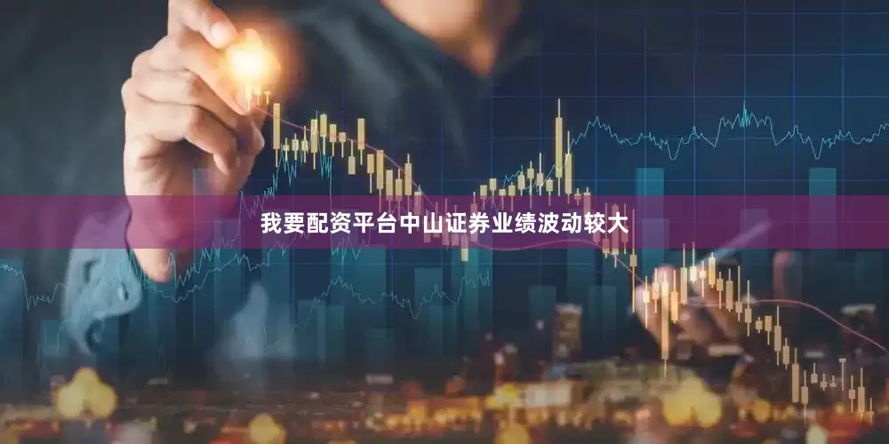 我要配资平台中山证券业绩波动较大