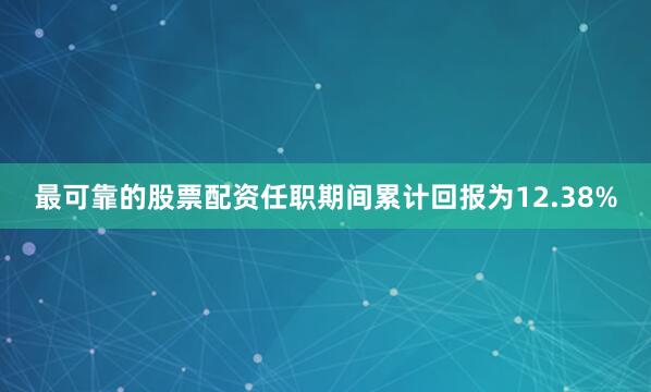 最可靠的股票配资任职期间累计回报为12.38%